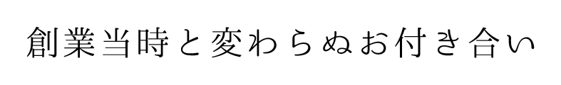 創業当時と変わらぬお付き合い